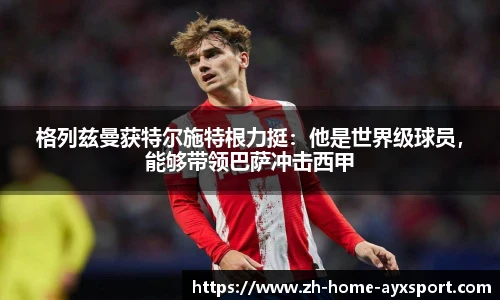 格列兹曼获特尔施特根力挺：他是世界级球员，能够带领巴萨冲击西甲