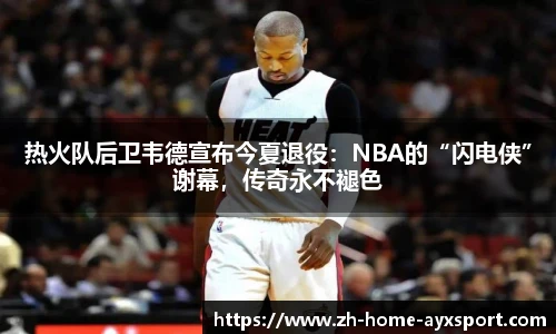 热火队后卫韦德宣布今夏退役：NBA的“闪电侠”谢幕，传奇永不褪色