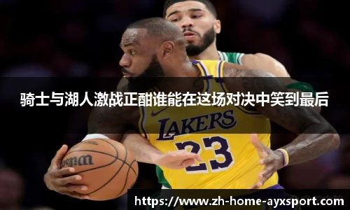 骑士与湖人激战正酣谁能在这场对决中笑到最后