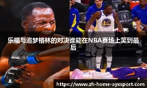 乐福与追梦格林的对决谁能在NBA赛场上笑到最后