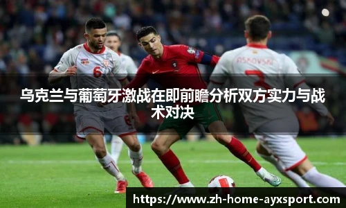 乌克兰与葡萄牙激战在即前瞻分析双方实力与战术对决