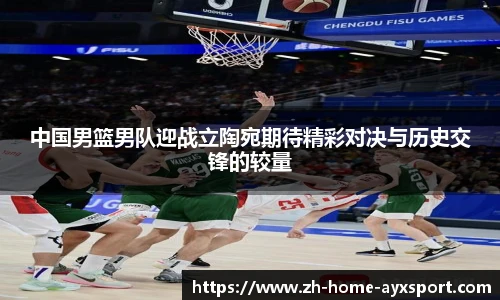 中国男篮男队迎战立陶宛期待精彩对决与历史交锋的较量