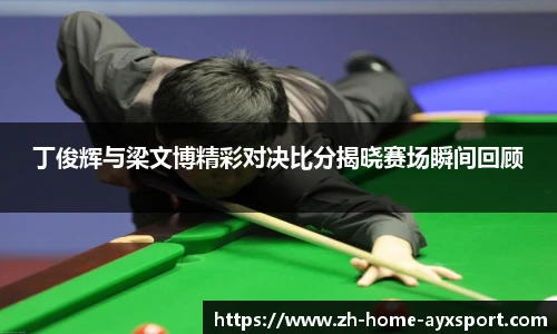 丁俊辉与梁文博精彩对决比分揭晓赛场瞬间回顾