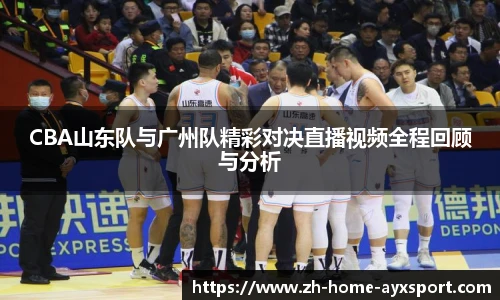 CBA山东队与广州队精彩对决直播视频全程回顾与分析